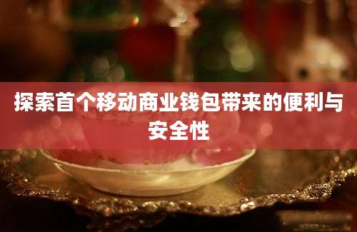 探索首个移动商业钱包带来的便利与安全性