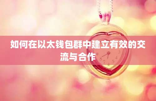 如何在以太钱包群中建立有效的交流与合作