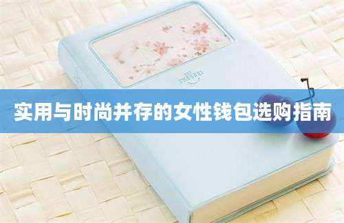 实用与时尚并存的女性钱包选购指南