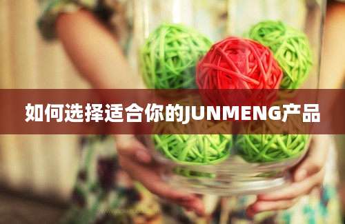 如何选择适合你的JUNMENG产品